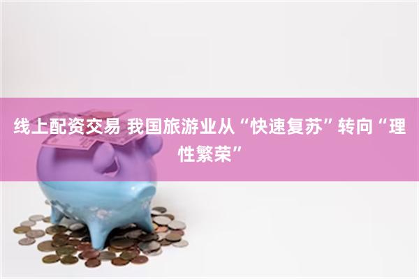 线上配资交易 我国旅游业从“快速复苏”转向“理性繁荣”