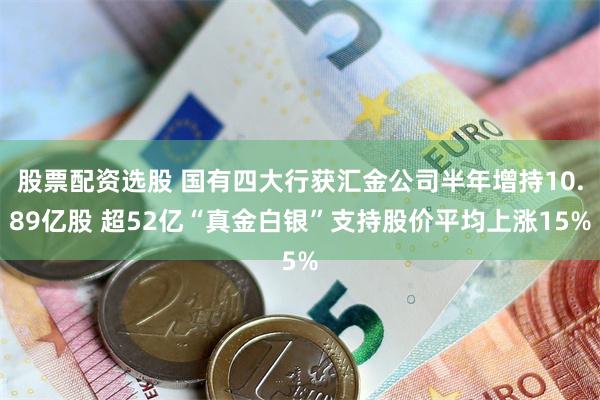 股票配资选股 国有四大行获汇金公司半年增持10.89亿股 超52亿“真金白银”支持股价平均上涨15%