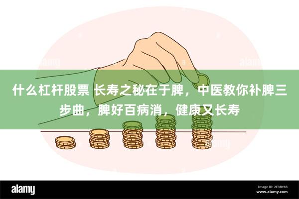 什么杠杆股票 长寿之秘在于脾，中医教你补脾三步曲，脾好百病消，健康又长寿