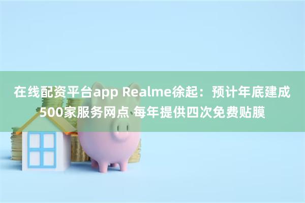 在线配资平台app Realme徐起：预计年底建成500家服务网点 每年提供四次免费贴膜