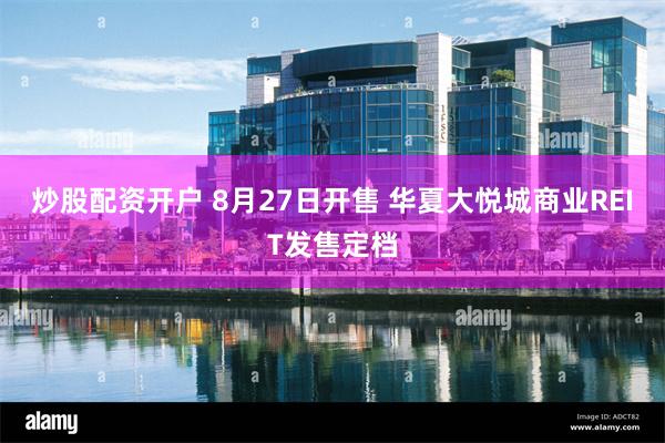 炒股配资开户 8月27日开售 华夏大悦城商业REIT发售定档