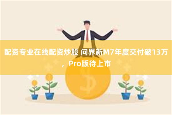 配资专业在线配资炒股 问界新M7年度交付破13万，Pro版待上市