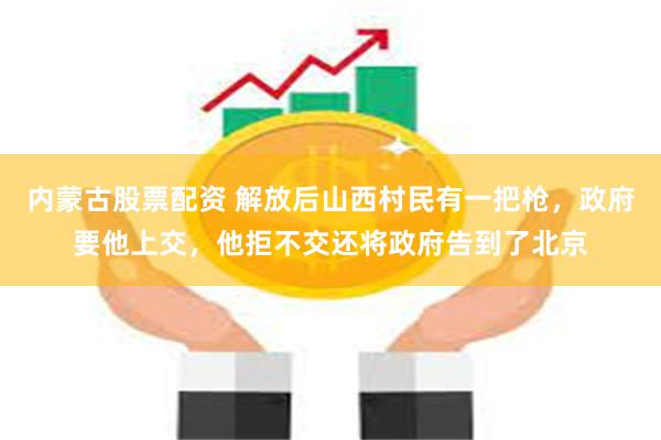 内蒙古股票配资 解放后山西村民有一把枪，政府要他上交，他拒不交还将政府告到了北京