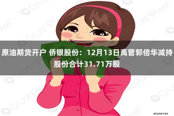原油期货开户 侨银股份：12月13日高管郭倍华减持股份合计31.71万股