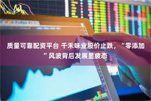 质量可靠配资平台 千禾味业股价止跌，“零添加”风波背后发展显疲态