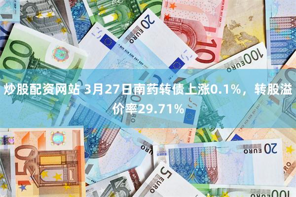 炒股配资网站 3月27日南药转债上涨0.1%，转股溢价率29.71%