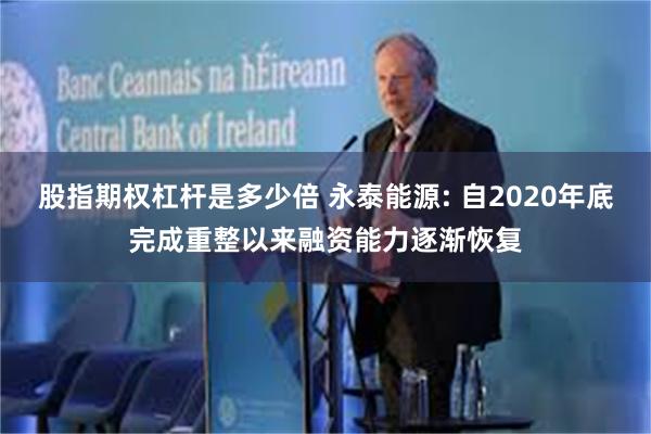股指期权杠杆是多少倍 永泰能源: 自2020年底完成重整以来融资能力逐渐恢复