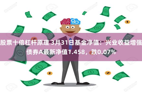股票十倍杠杆原理 3月31日基金净值：兴业收益增强债券A最新净值1.458，跌0.07%