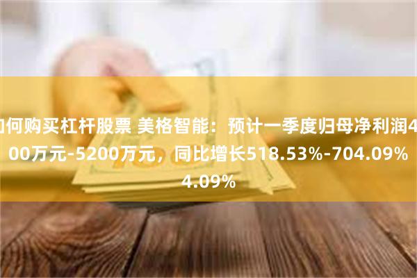 如何购买杠杆股票 美格智能：预计一季度归母净利润4000万元-5200万元，同比增长518.53%-704.09%