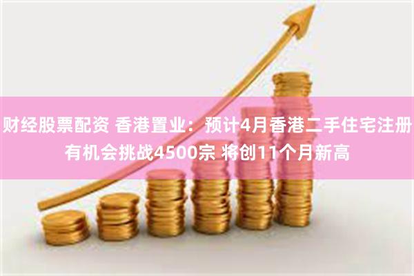 财经股票配资 香港置业：预计4月香港二手住宅注册有机会挑战4500宗 将创11个月新高