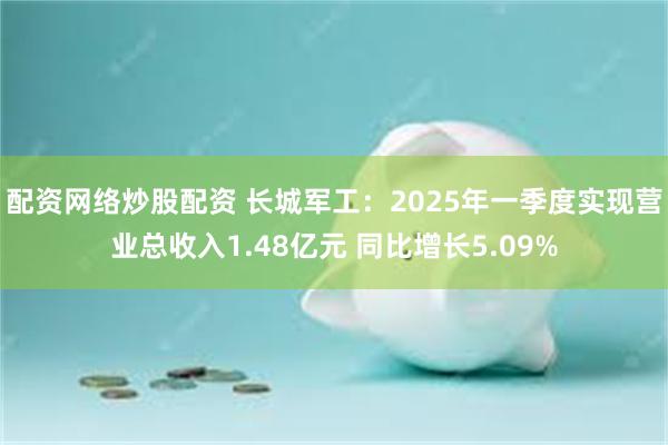 配资网络炒股配资 长城军工：2025年一季度实现营业总收入1.48亿元 同比增长5.09%