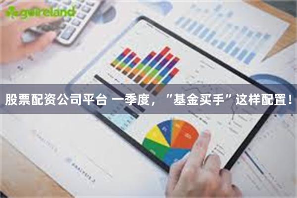 股票配资公司平台 一季度，“基金买手”这样配置！
