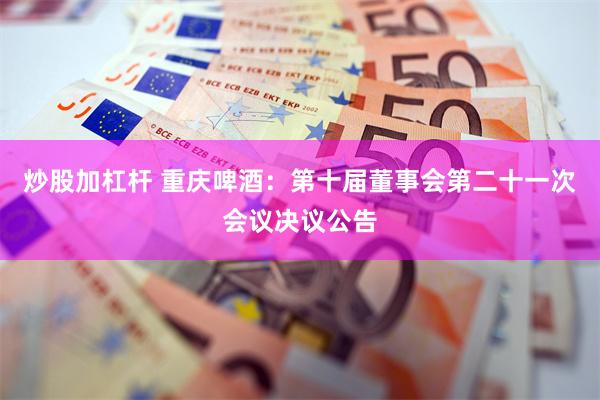 炒股加杠杆 重庆啤酒：第十届董事会第二十一次会议决议公告