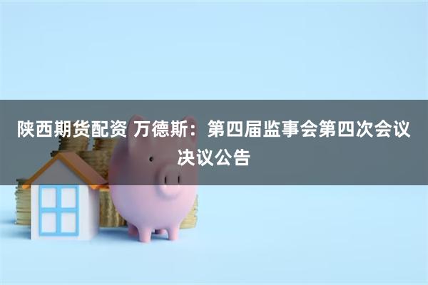 陕西期货配资 万德斯：第四届监事会第四次会议决议公告