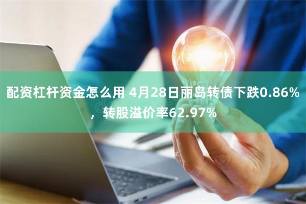 配资杠杆资金怎么用 4月28日丽岛转债下跌0.86%，转股溢价率62.97%