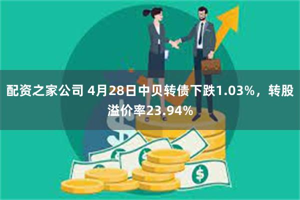 配资之家公司 4月28日中贝转债下跌1.03%，转股溢价率23.94%