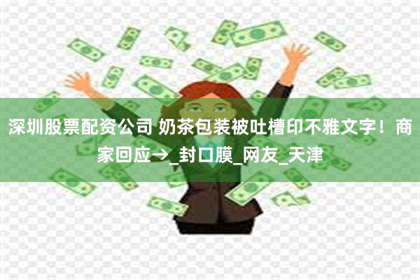 深圳股票配资公司 奶茶包装被吐槽印不雅文字！商家回应→_封口膜_网友_天津