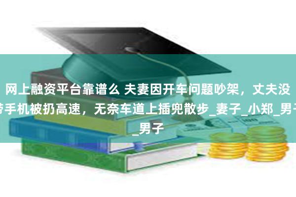 网上融资平台靠谱么 夫妻因开车问题吵架，丈夫没带手机被扔高速，无奈车道上插兜散步_妻子_小郑_男子