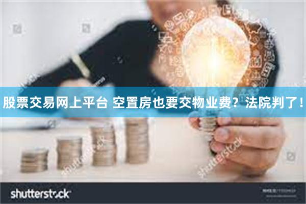 股票交易网上平台 空置房也要交物业费？法院判了！