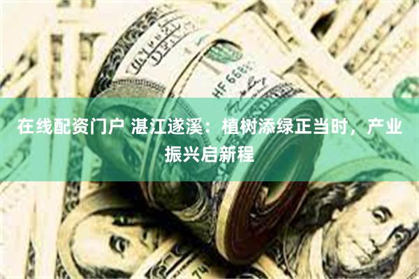 在线配资门户 湛江遂溪：植树添绿正当时，产业振兴启新程