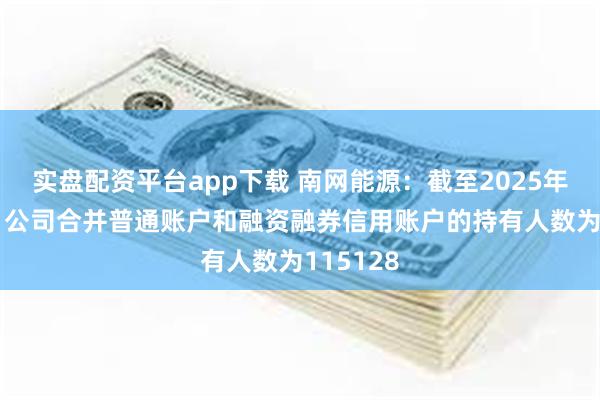 实盘配资平台app下载 南网能源：截至2025年3月20日公司合并普通账户和融资融券信用账户的持有人数为115128