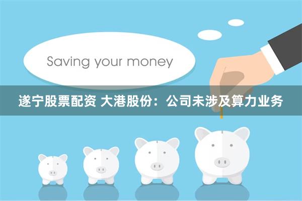 遂宁股票配资 大港股份：公司未涉及算力业务