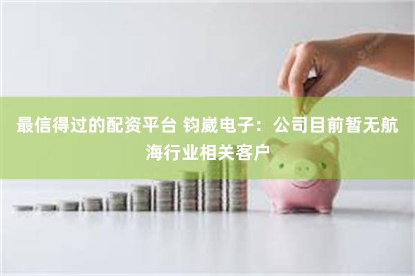 最信得过的配资平台 钧崴电子：公司目前暂无航海行业相关客户
