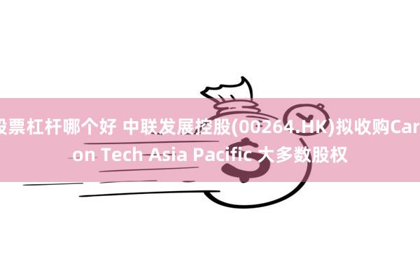 股票杠杆哪个好 中联发展控股(00264.HK)拟收购Carbon Tech Asia Pacific 大多数股权