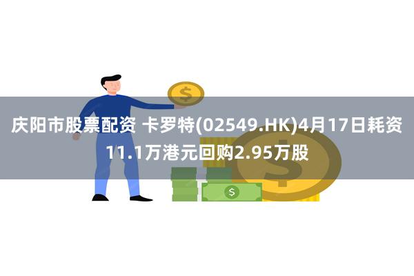 庆阳市股票配资 卡罗特(02549.HK)4月17日耗资11.1万港元回购2.95万股