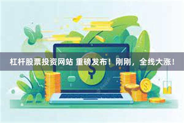 杠杆股票投资网站 重磅发布！刚刚，全线大涨！