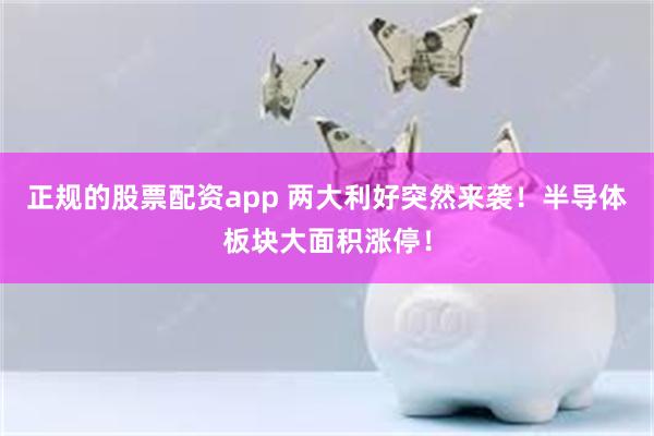 正规的股票配资app 两大利好突然来袭！半导体板块大面积涨停！