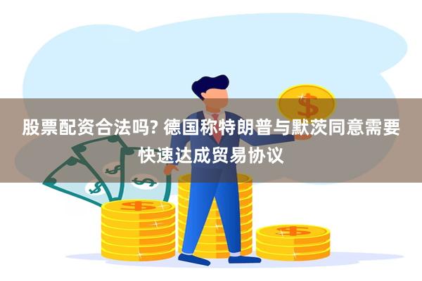 股票配资合法吗? 德国称特朗普与默茨同意需要快速达成贸易协议