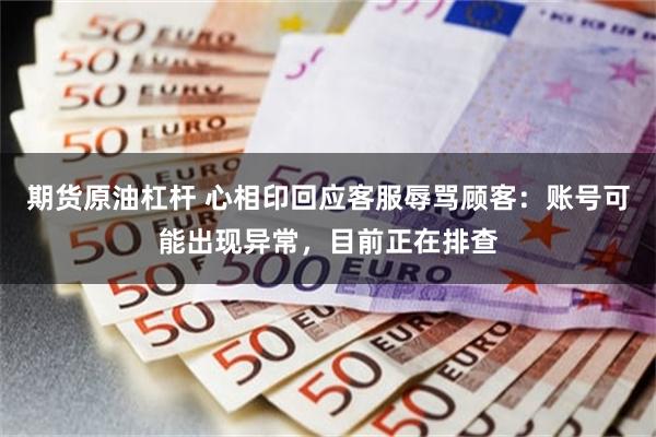 期货原油杠杆 心相印回应客服辱骂顾客：账号可能出现异常，目前正在排查