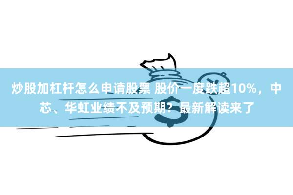 炒股加杠杆怎么申请股票 股价一度跌超10%，中芯、华虹业绩不及预期？最新解读来了