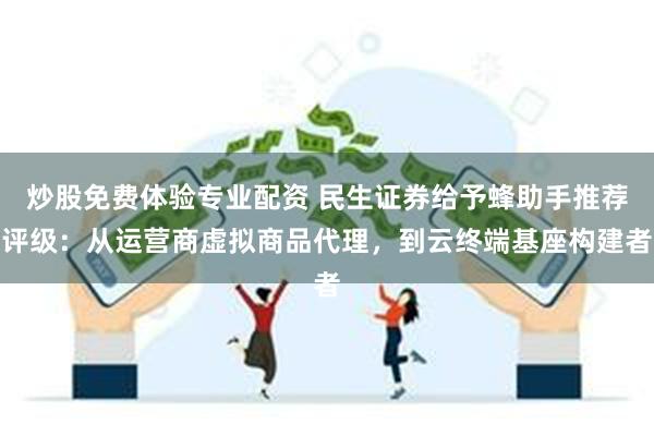 炒股免费体验专业配资 民生证券给予蜂助手推荐评级：从运营商虚拟商品代理，到云终端基座构建者