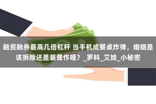融资融券最高几倍杠杆 当手机成餐桌炸弹，婚姻是该拆除还是装聋作哑？_罗科_艾娃_小秘密