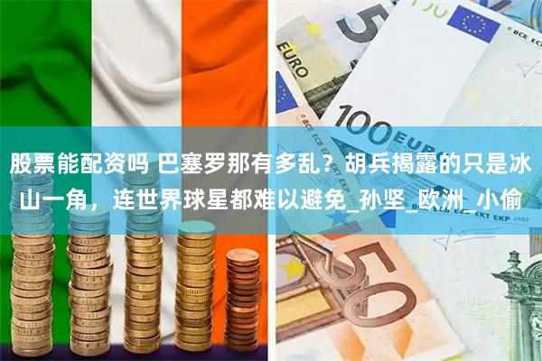 股票能配资吗 巴塞罗那有多乱？胡兵揭露的只是冰山一角，连世界球星都难以避免_孙坚_欧洲_小偷