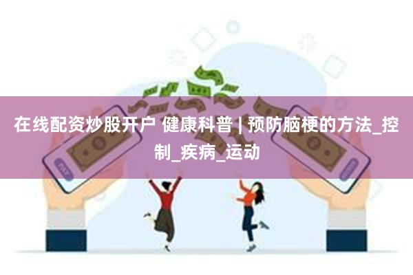 在线配资炒股开户 健康科普 | 预防脑梗的方法_控制_疾病_运动
