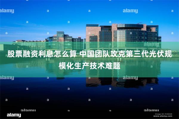 股票融资利息怎么算 中国团队攻克第三代光伏规模化生产技术难题