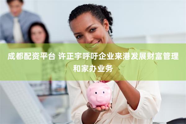 成都配资平台 许正宇呼吁企业来港发展财富管理和家办业务