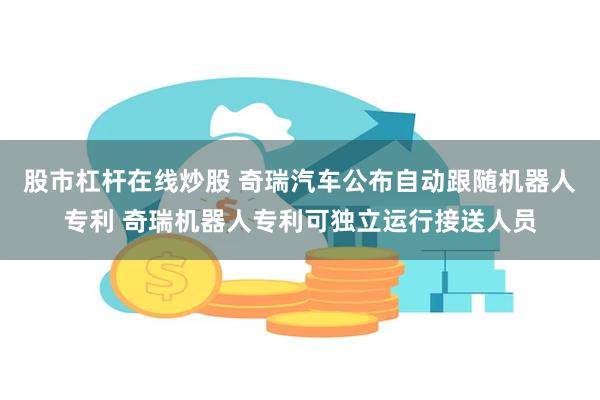 股市杠杆在线炒股 奇瑞汽车公布自动跟随机器人专利 奇瑞机器人专利可独立运行接送人员