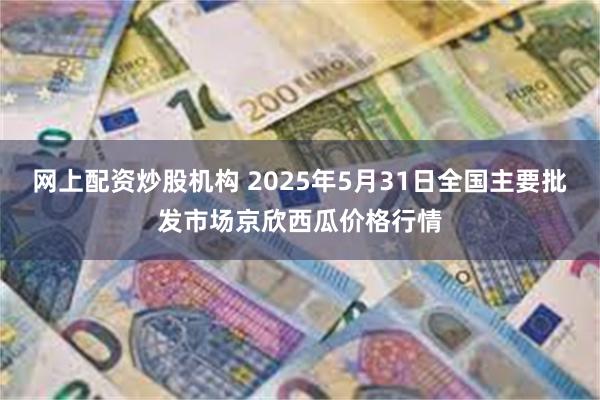 网上配资炒股机构 2025年5月31日全国主要批发市场京欣西瓜价格行情