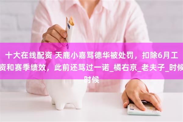 十大在线配资 天鹿小嘉骂德华被处罚，扣除6月工资和赛季绩效，此前还骂过一诺_橘右京_老夫子_时候