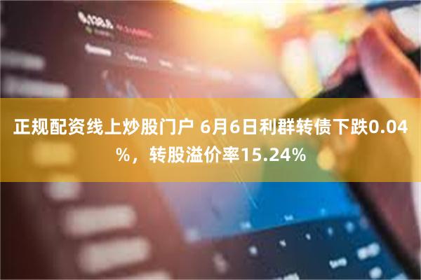 正规配资线上炒股门户 6月6日利群转债下跌0.04%，转股溢价率15.24%