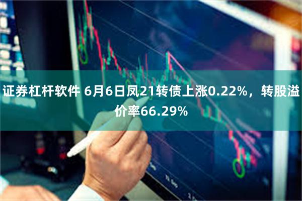 证券杠杆软件 6月6日凤21转债上涨0.22%，转股溢价率66.29%
