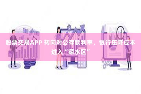股票交易APP 转向对公存款利率，银行压降成本进入“深水区”