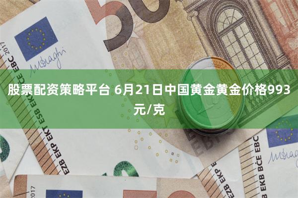 股票配资策略平台 6月21日中国黄金黄金价格993元/克