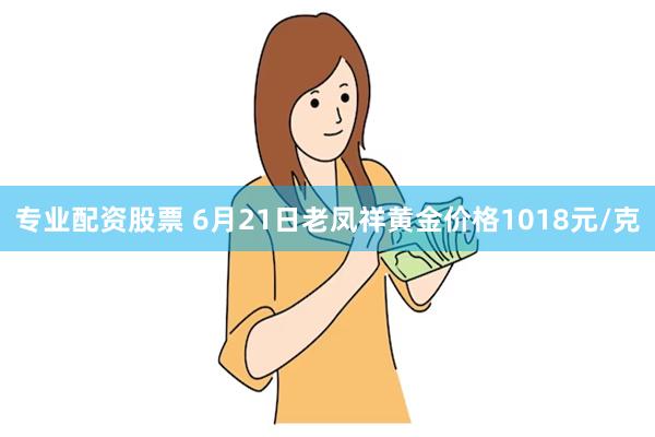 专业配资股票 6月21日老凤祥黄金价格1018元/克