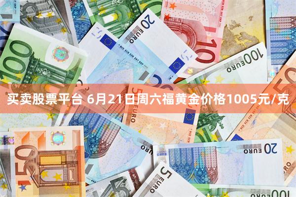 买卖股票平台 6月21日周六福黄金价格1005元/克