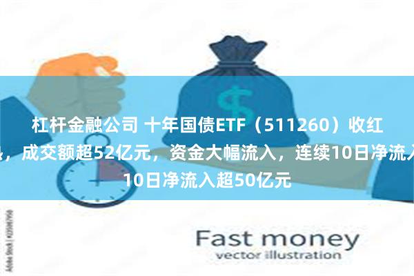 杠杆金融公司 十年国债ETF（511260）收红，交投火热，成交额超52亿元，资金大幅流入，连续10日净流入超50亿元